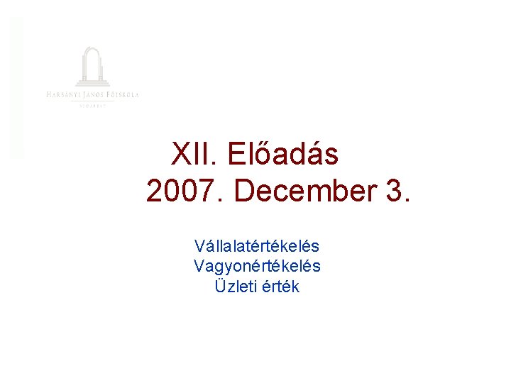 XII. Előadás 2007. December 3. Vállalatértékelés Vagyonértékelés Üzleti érték 