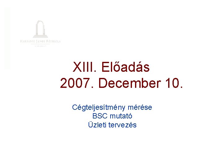 XIII. Előadás 2007. December 10. Cégteljesítmény mérése BSC mutató Üzleti tervezés 