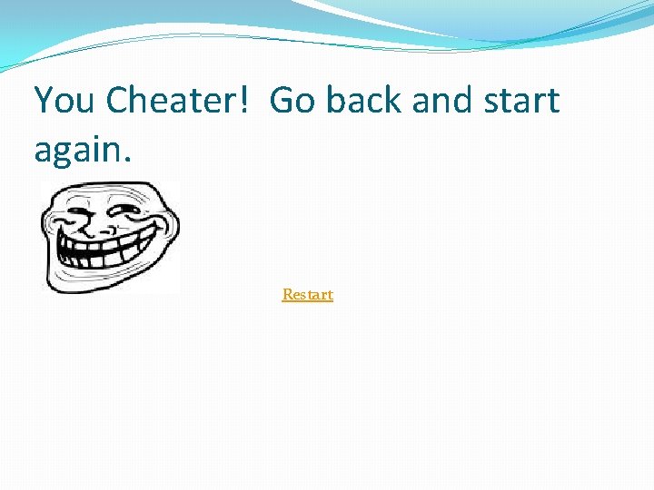 You Cheater! Go back and start again. Restart 