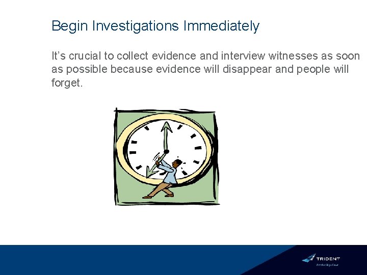 Begin Investigations Immediately It’s crucial to collect evidence and interview witnesses as soon as