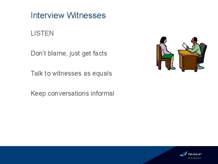 Interview Witnesses LISTEN Don’t blame, just get facts Talk to witnesses as equals Keep