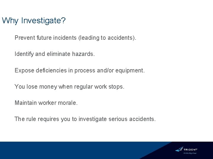 Why Investigate? Prevent future incidents (leading to accidents). Identify and eliminate hazards. Expose deficiencies