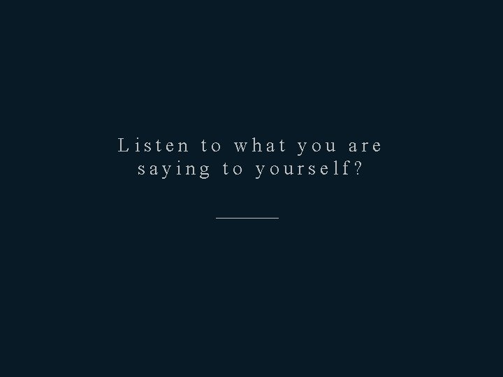 Listen to what you are saying to yourself? ————— 