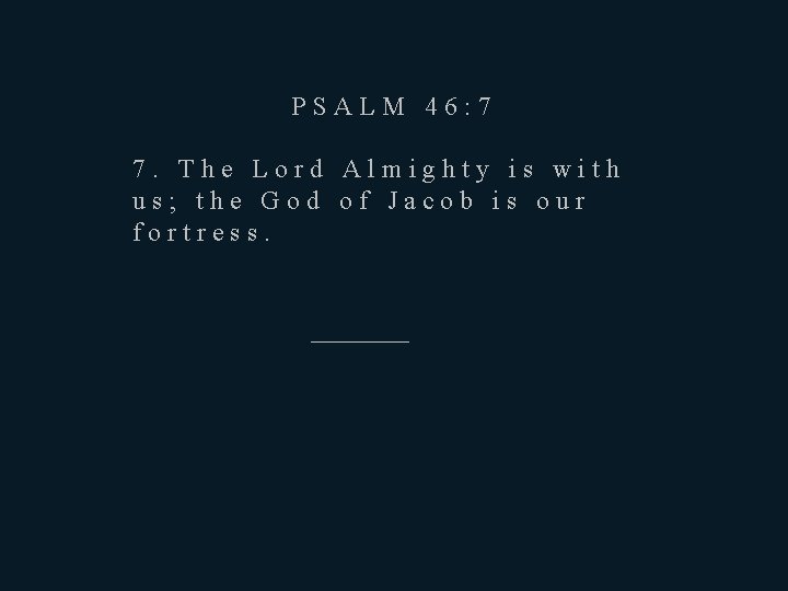PSALM 46: 7 7. The Lord Almighty is with us; the God of Jacob