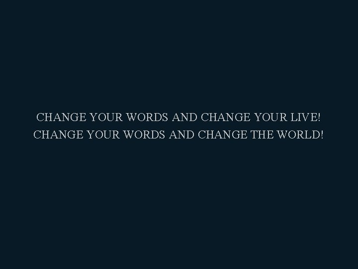 CHANGE YOUR WORDS AND CHANGE YOUR LIVE! CHANGE YOUR WORDS AND CHANGE THE WORLD!