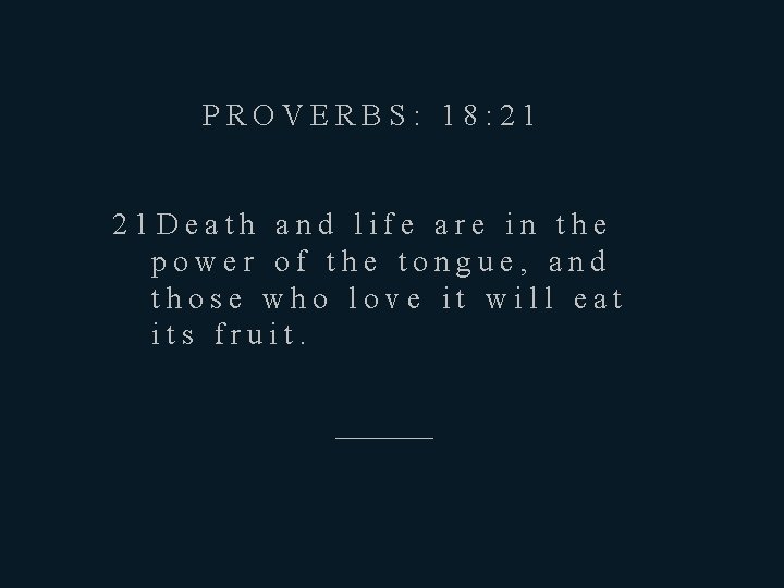 PROVERBS: 18: 21 21 Death and life are in the power of the tongue,