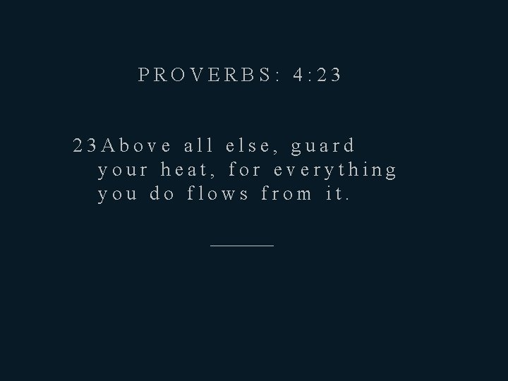 PROVERBS: 4: 23 23 Above all else, guard your heat, for everything you do