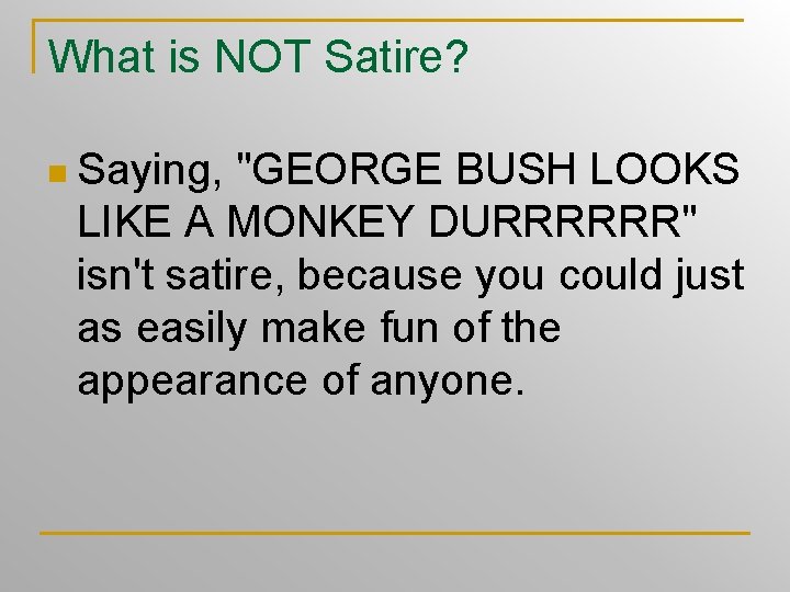 What is NOT Satire? n Saying, "GEORGE BUSH LOOKS LIKE A MONKEY DURRRRRR" isn't