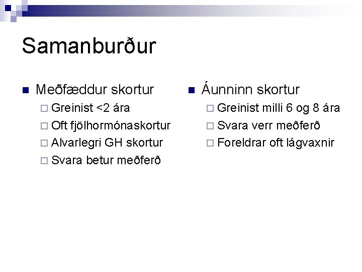 Samanburður n Meðfæddur skortur ¨ Greinist <2 ára ¨ Oft fjölhormónaskortur ¨ Alvarlegri GH