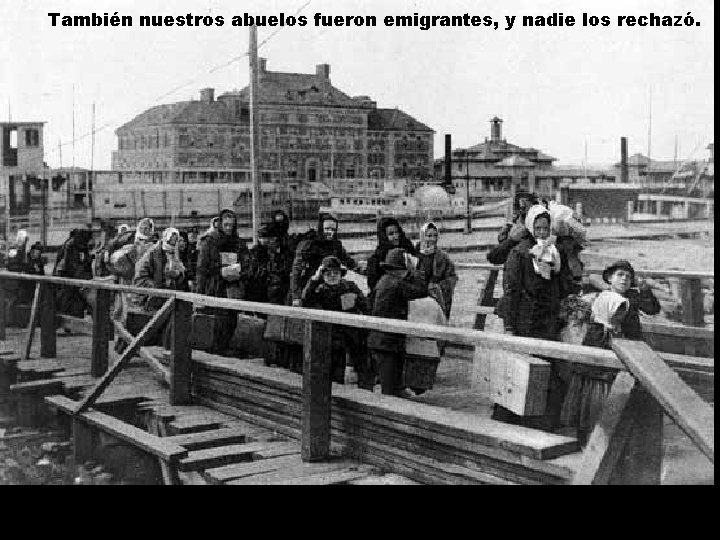 También nuestros abuelos fueron emigrantes, y nadie los rechazó. 