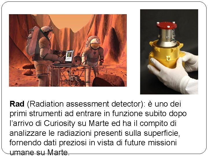 Rad (Radiation assessment detector): è uno dei primi strumenti ad entrare in funzione subito