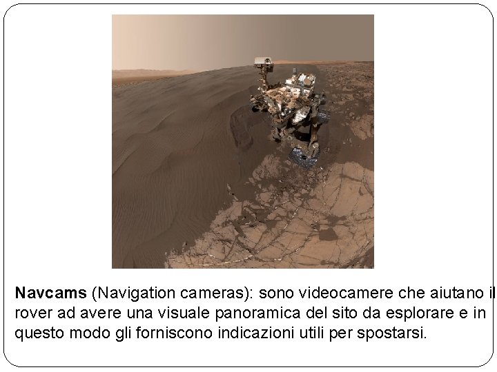 Navcams (Navigation cameras): sono videocamere che aiutano il rover ad avere una visuale panoramica