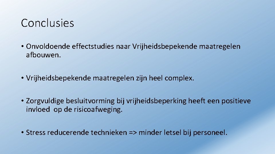 Conclusies • Onvoldoende effectstudies naar Vrijheidsbepekende maatregelen afbouwen. • Vrijheidsbepekende maatregelen zijn heel complex.