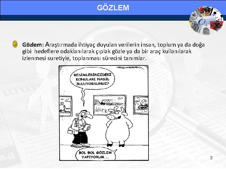 GÖZLEM • Gözlem: Araştırmada ihtiyaç duyulan verilerin insan, toplum ya da doğa gibi hedeflere