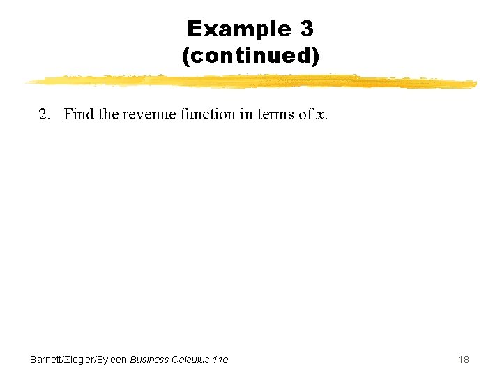 Example 3 (continued) 2. Find the revenue function in terms of x. Barnett/Ziegler/Byleen Business Example 3 (continued) 2. Find the revenue function in terms of x. Barnett/Ziegler/Byleen Business
