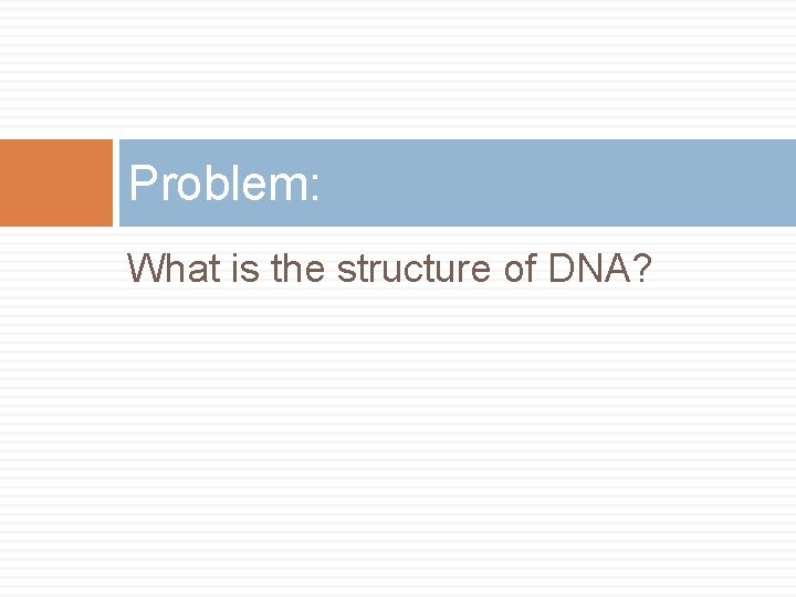 Problem: What is the structure of DNA? 