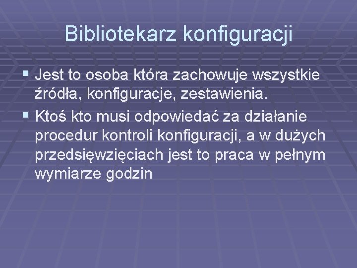 Bibliotekarz konfiguracji § Jest to osoba która zachowuje wszystkie źródła, konfiguracje, zestawienia. § Ktoś