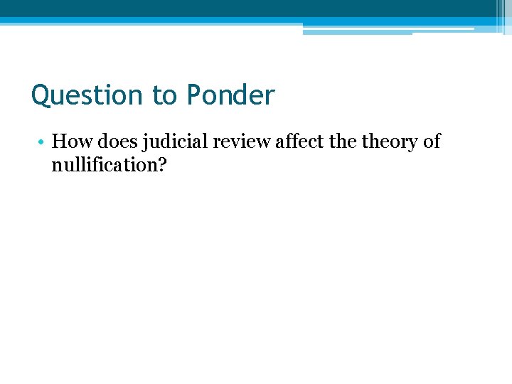 Question to Ponder • How does judicial review affect theory of nullification? 