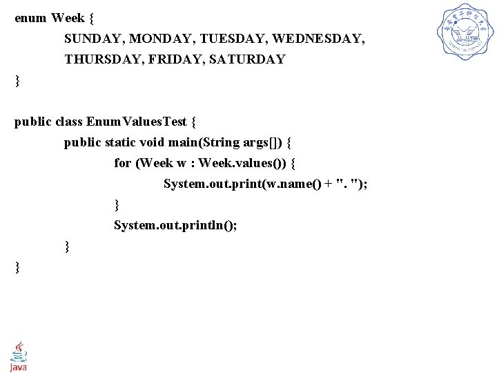 enum Week { SUNDAY, MONDAY, TUESDAY, WEDNESDAY, THURSDAY, FRIDAY, SATURDAY } public class Enum.
