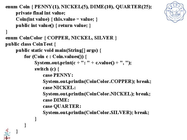 enum Coin { PENNY(1), NICKEL(5), DIME(10), QUARTER(25); private final int value; Coin(int value) {