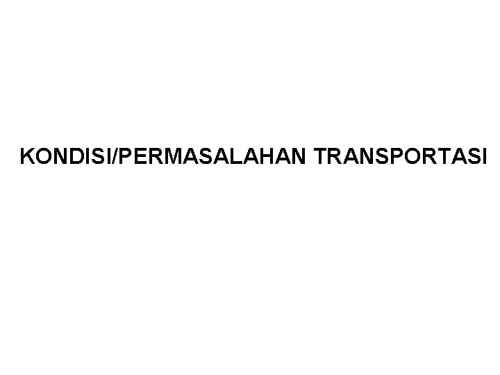 KONDISI/PERMASALAHAN TRANSPORTASI KONDISI/PERMASALAHAN TRANSPORTASI