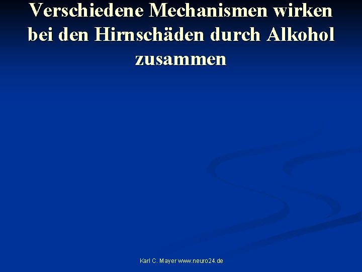 Verschiedene Mechanismen wirken bei den Hirnschäden durch Alkohol zusammen Karl C. Mayer www. neuro