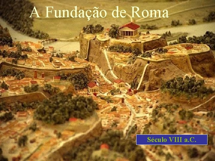 A Fundação de Roma Século VIII a. C. 