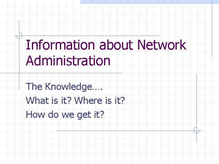 Information about Network Administration The Knowledge…. What is it? Where is it? How do