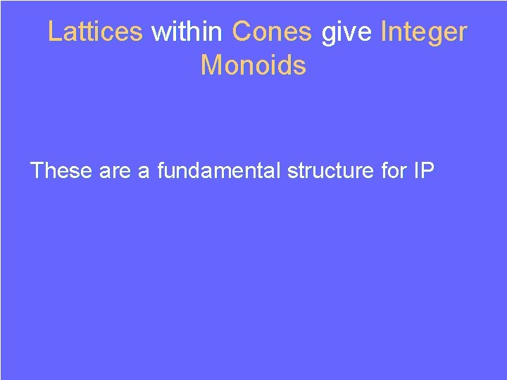 Lattices within Cones give Integer Monoids These are a fundamental structure for IP Lattices within Cones give Integer Monoids These are a fundamental structure for IP