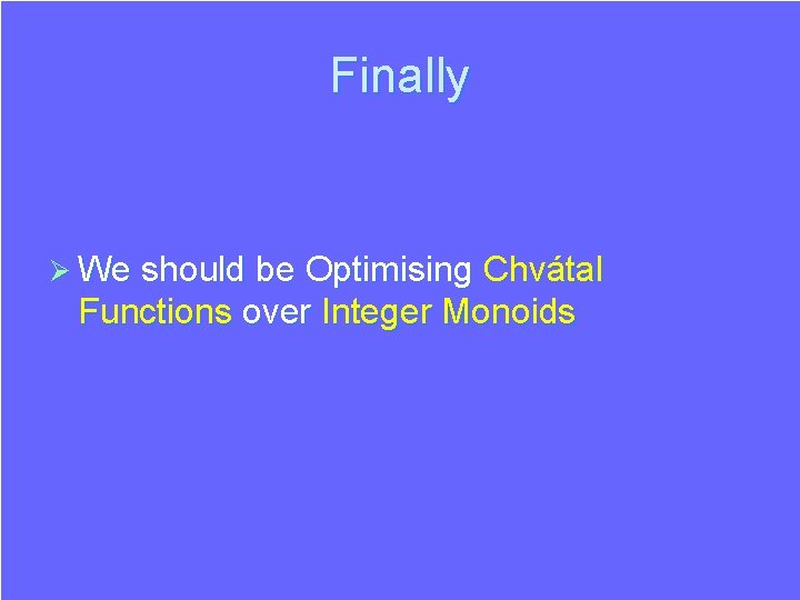 Finally Ø We should be Optimising Chvátal Functions over Integer Monoids Finally Ø We should be Optimising Chvátal Functions over Integer Monoids