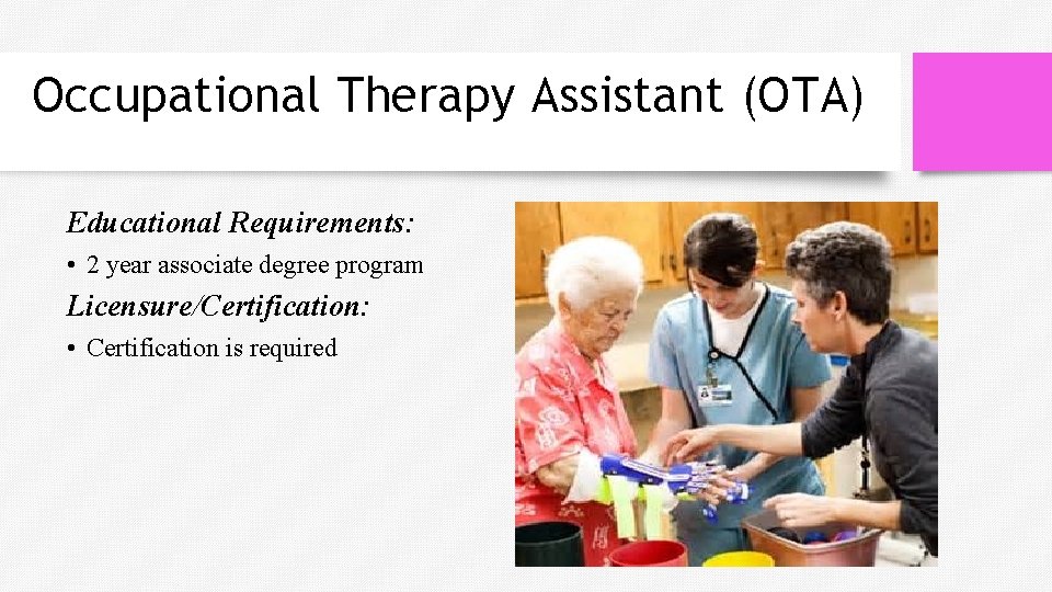 Occupational Therapy Assistant (OTA) Educational Requirements: • 2 year associate degree program Licensure/Certification: •