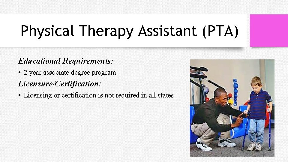 Physical Therapy Assistant (PTA) Educational Requirements: • 2 year associate degree program Licensure/Certification: •