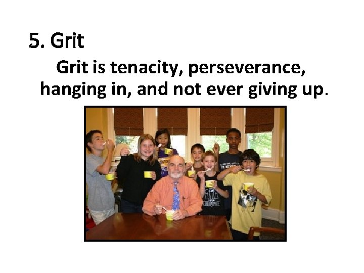 5. Grit is tenacity, perseverance, hanging in, and not ever giving up. 