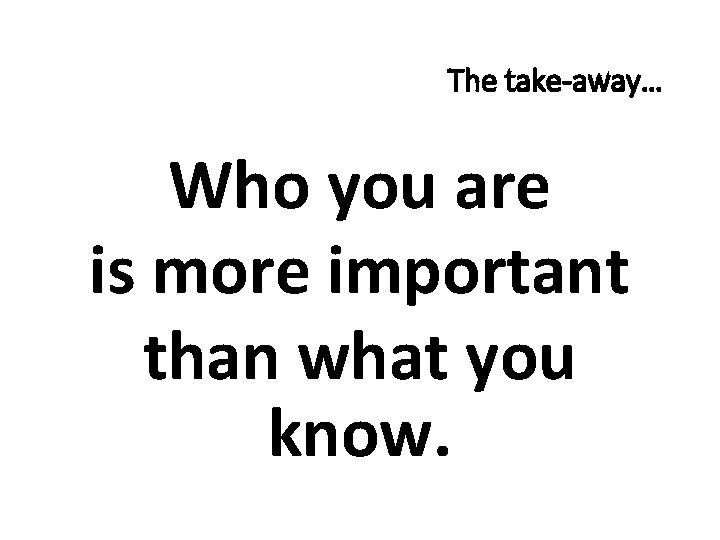 The take-away… Who you are is more important than what you know. 