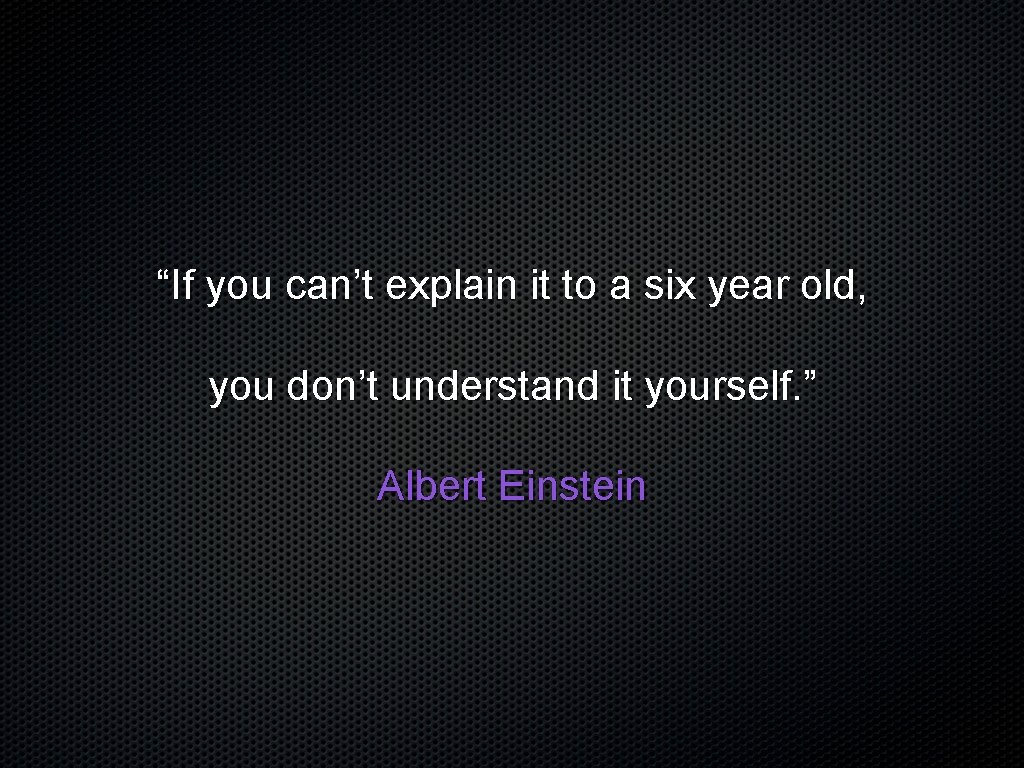 “If you can’t explain it to a six year old, you don’t understand it