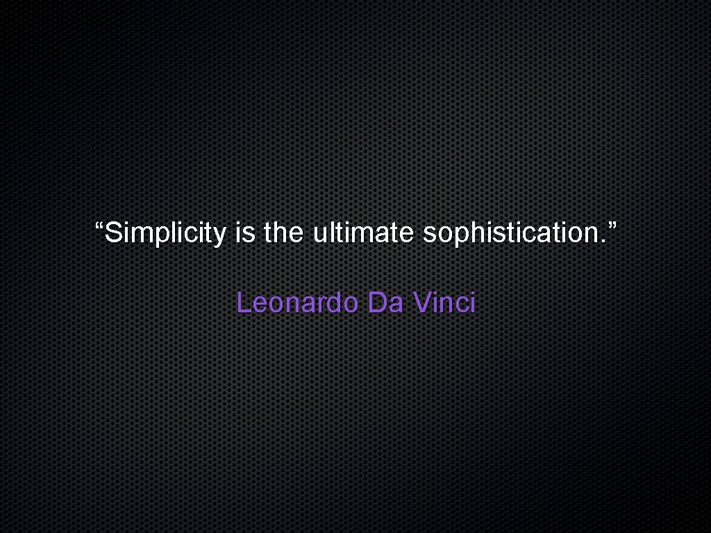 “Simplicity is the ultimate sophistication. ” Leonardo Da Vinci 