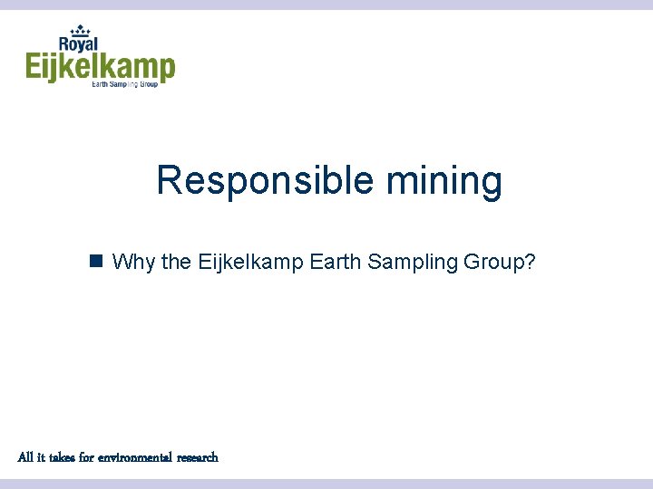 Responsible mining n Why the Eijkelkamp Earth Sampling Group? All it takes for environmental