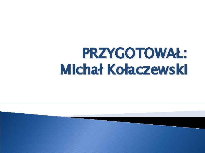 PRZYGOTOWAŁ: Michał Kołaczewski 