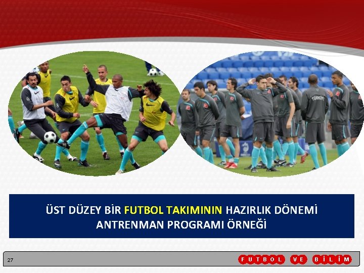 ÜST DÜZEY BİR FUTBOL TAKIMININ HAZIRLIK DÖNEMİ ANTRENMAN PROGRAMI ÖRNEĞİ 27 F U T ÜST DÜZEY BİR FUTBOL TAKIMININ HAZIRLIK DÖNEMİ ANTRENMAN PROGRAMI ÖRNEĞİ 27 F U T