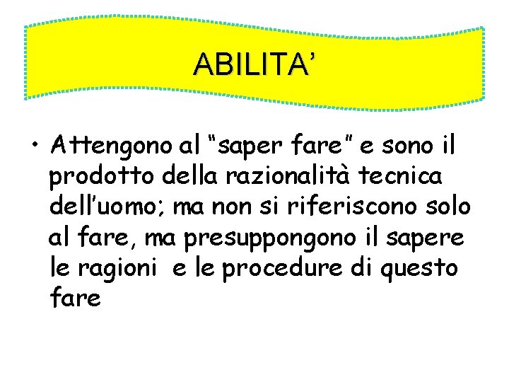 ABILITA’ • Attengono al “saper fare” e sono il prodotto della razionalità tecnica dell’uomo;