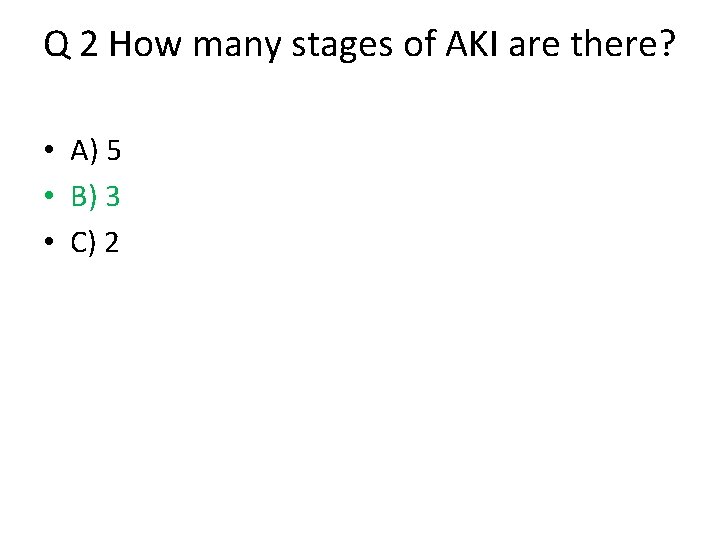 Q 2 How many stages of AKI are there? • A) 5 • B)