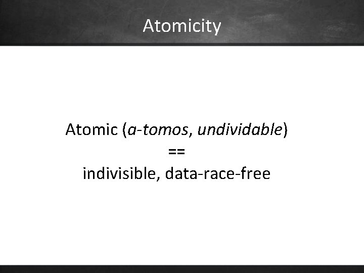 Atomicity Atomic (a-tomos, undividable) == indivisible, data-race-free 