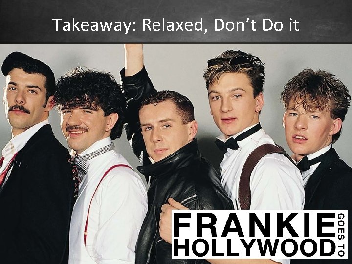 Takeaway: Relaxed, Don’t Do it 