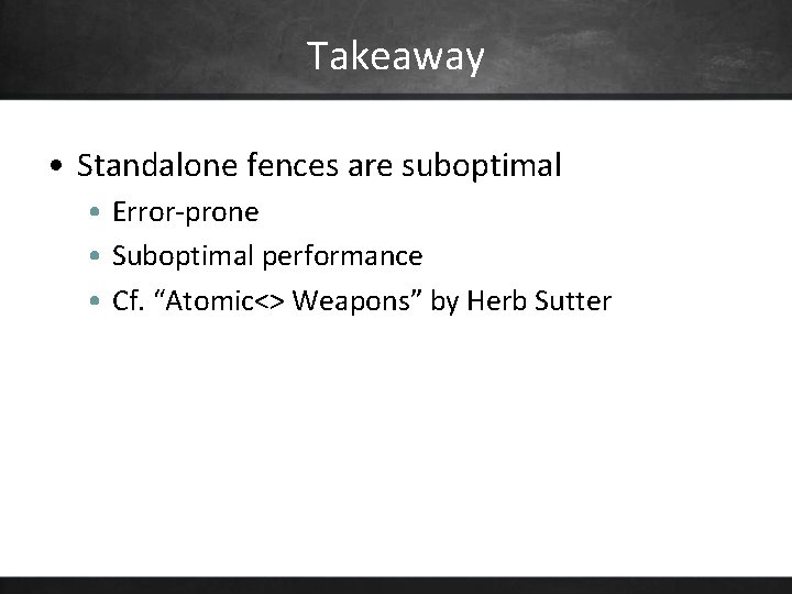 Takeaway • Standalone fences are suboptimal • Error-prone • Suboptimal performance • Cf. “Atomic<>