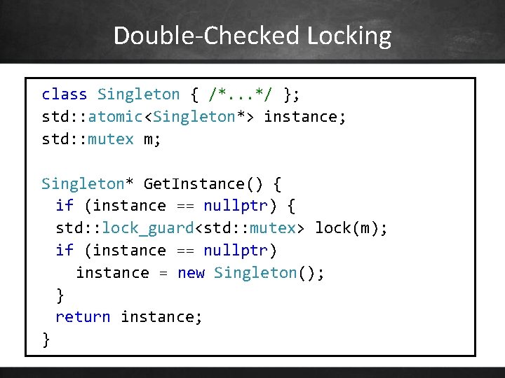Double-Checked Locking class Singleton { /*. . . */ }; std: : atomic<Singleton*> instance;