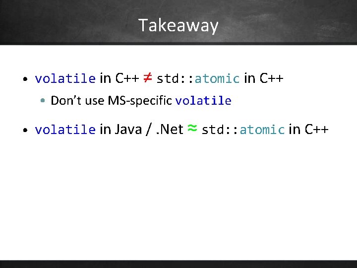Takeaway • volatile in C++ ≠ std: : atomic in C++ • Don’t use