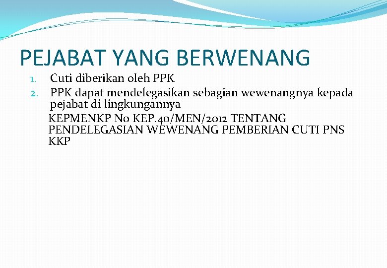 PEJABAT YANG BERWENANG 1. Cuti diberikan oleh PPK 2. PPK dapat mendelegasikan sebagian wewenangnya
