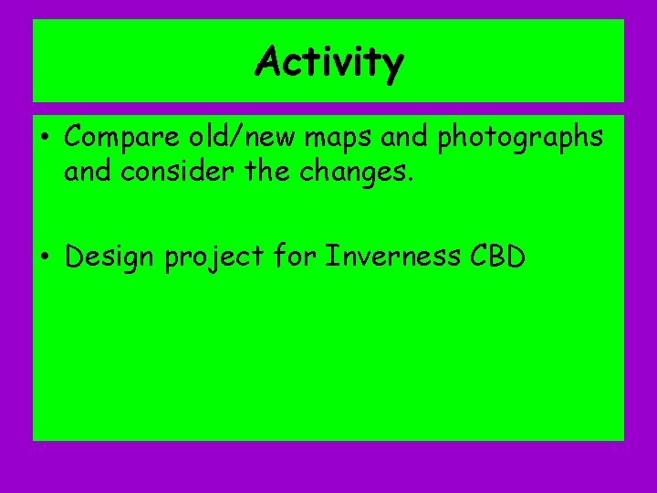 Activity • Compare old/new maps and photographs and consider the changes. • Design project