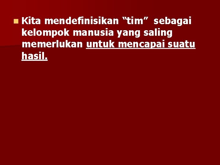 n Kita mendefinisikan “tim” sebagai kelompok manusia yang saling memerlukan untuk mencapai suatu hasil.