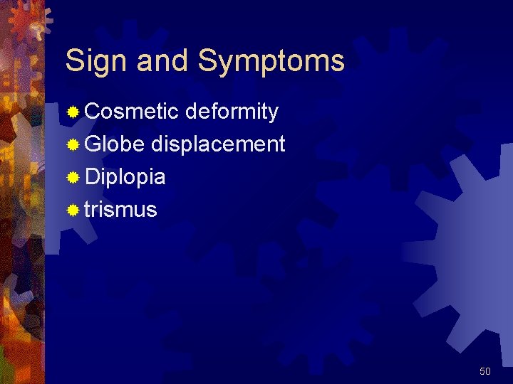 Sign and Symptoms ® Cosmetic deformity ® Globe displacement ® Diplopia ® trismus 50